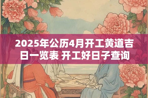 2025年公历4月开工黄道吉日一览表 开工好日子查询