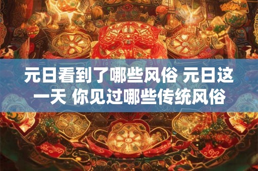 元日看到了哪些风俗 元日这一天 你见过哪些传统风俗
