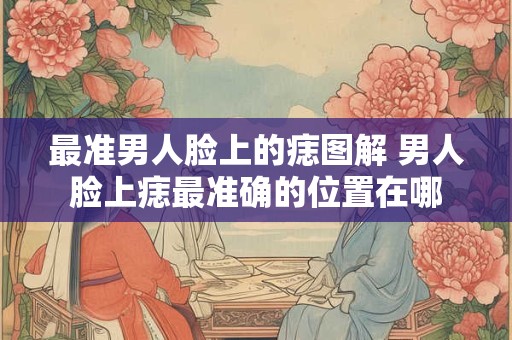 最准男人脸上的痣图解 男人脸上痣最准确的位置在哪