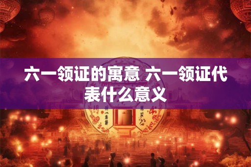 六一领证的寓意 六一领证代表什么意义