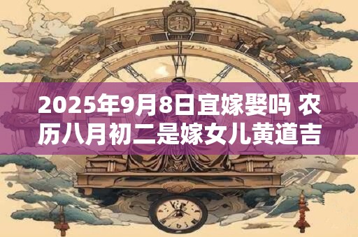 2026年9月8日宜嫁娶吗 农历八月初二是嫁女儿黄道吉日吗 2026年9月8日宜嫁娶吗 农历八月初二是嫁女儿黄道吉日吗