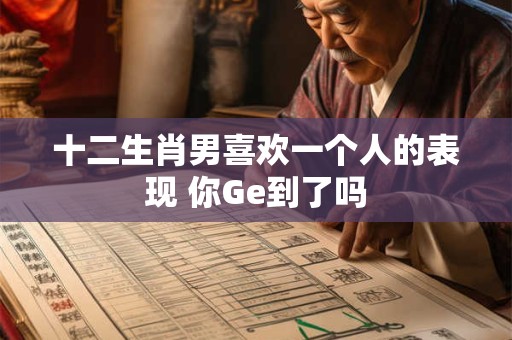 十二生肖男喜欢一个人的表现 你Ge到了吗