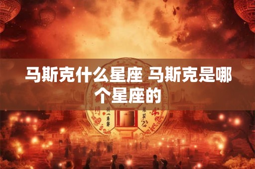 马斯克什么星座 马斯克是哪个星座的