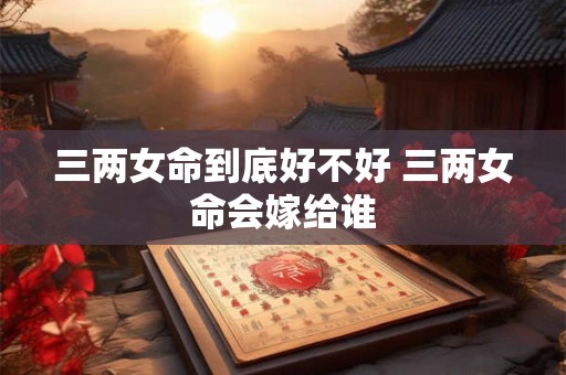 三两女命到底好不好 三两女命会嫁给谁