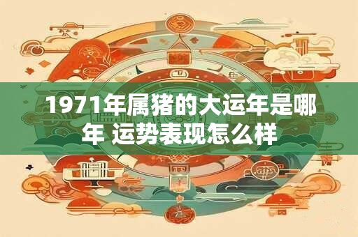1971年属猪的大运年是哪年 运势表现怎么样