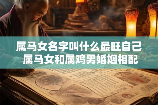 属马女名字叫什么最旺自己 属马女和属鸡男婚姻相配吗