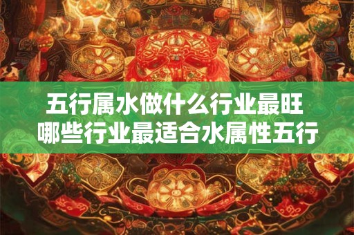 五行属水做什么行业最旺 哪些行业最适合水属性五行