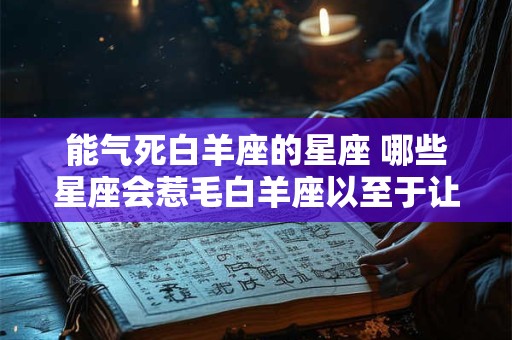 能气死白羊座的星座 哪些星座会惹毛白羊座以至于让他们气死