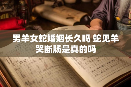 男羊女蛇婚姻长久吗 蛇见羊哭断肠是真的吗