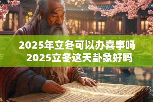 2025年立冬可以办喜事吗  2025立冬这天卦象好吗