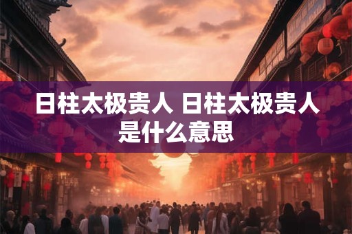 日柱太极贵人 日柱太极贵人是什么意思