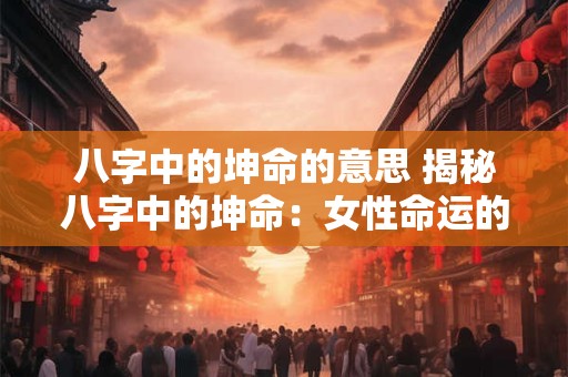 八字中的坤命的意思 揭秘八字中的坤命：女性命运的神秘密码