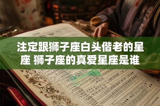 注定跟狮子座白头偕老的星座 狮子座的真爱星座是谁