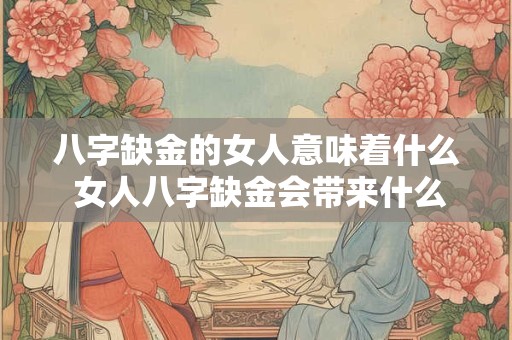 八字缺金的女人意味着什么 女人八字缺金会带来什么影响