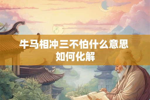 牛马相冲三不怕什么意思 如何化解