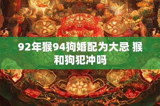 92年猴94狗婚配为大忌 猴和狗犯冲吗