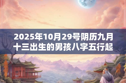 2025年10月29号阴历九月十三出生的男孩八字五行起名字
