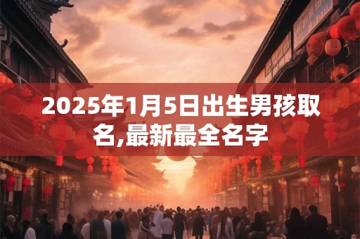 2026年1月5日出生男孩取名,最新最全名字 2026年1月5日出生男孩取名,最新最全名字