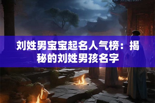 刘姓男宝宝起名人气榜：揭秘的刘姓男孩名字