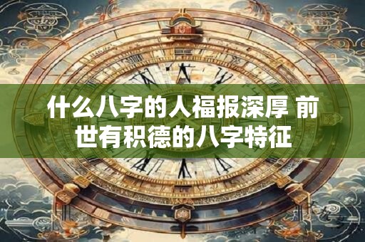什么八字的人福报深厚 前世有积德的八字特征