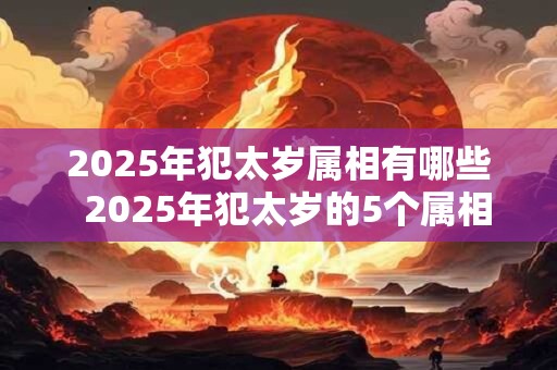 2025年犯太岁属相有哪些  2025年犯太岁的5个属相
