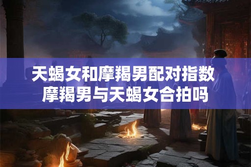 天蝎女和摩羯男配对指数 摩羯男与天蝎女合拍吗