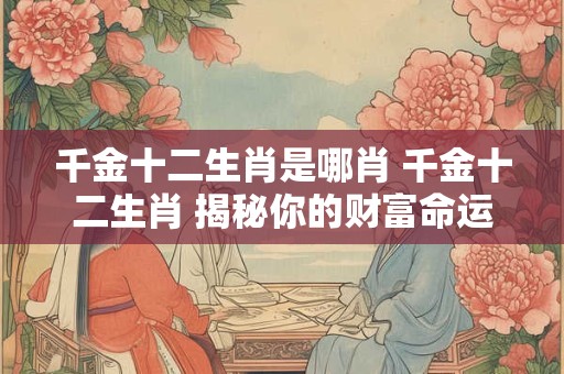 千金十二生肖是哪肖 千金十二生肖 揭秘你的财富命运！