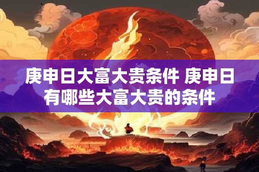 庚申日大富大贵条件 庚申日有哪些大富大贵的条件