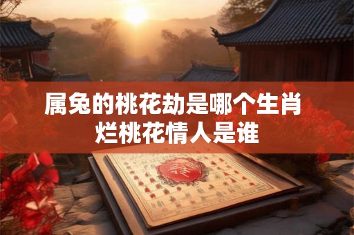 属兔的桃花劫是哪个生肖 烂桃花情人是谁