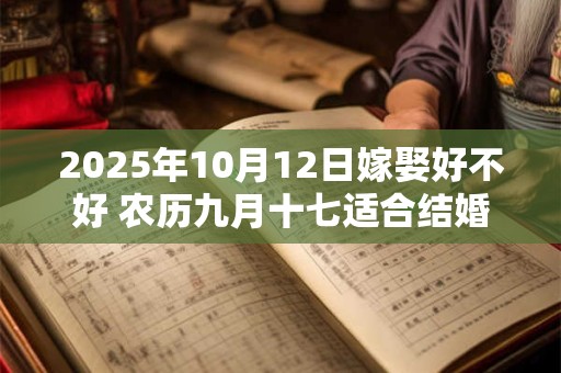 2025年10月12日嫁娶好不好 农历九月十七适合结婚吗