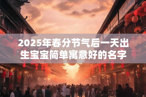 2025年春分节气后一天出生宝宝简单寓意好的名字