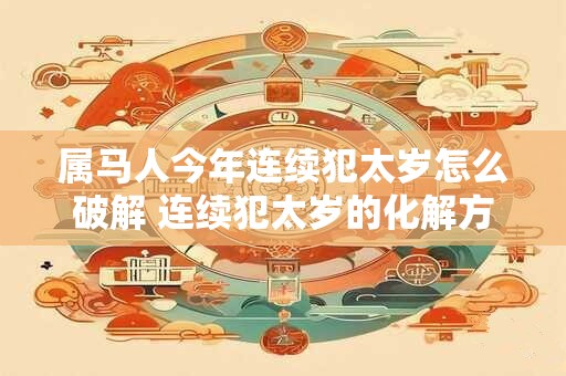 详细阅读:属马人今年连续犯太岁怎么破解 连续犯太岁的化解方法 属马人今年连续犯太岁怎么破解 连续犯太岁的化解方法