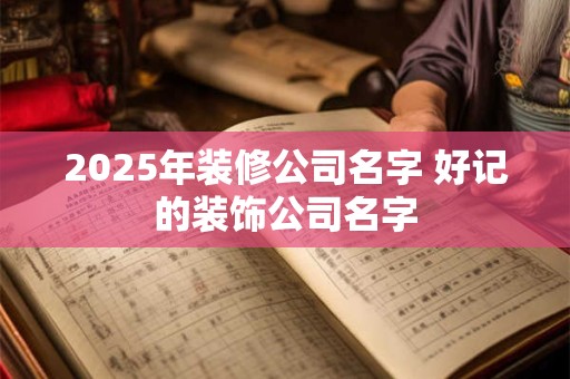 2025年装修公司名字 好记的装饰公司名字