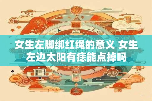 女生左脚绑红绳的意义 女生左边太阳有痣能点掉吗