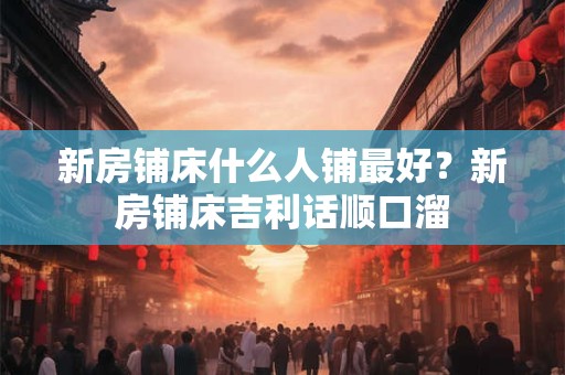 新房铺床什么人铺最好？新房铺床吉利话顺口溜