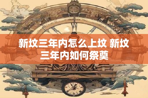 新坟三年内怎么上坟 新坟三年内如何祭奠