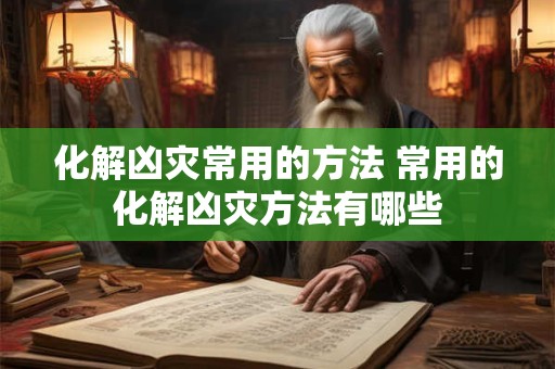 化解凶灾常用的方法 常用的化解凶灾方法有哪些