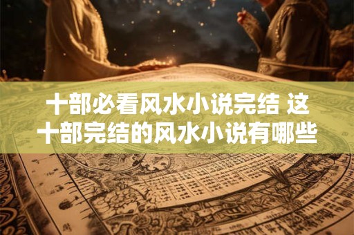 十部必看风水小说完结 这十部完结的风水小说有哪些必看之处