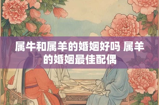 属牛和属羊的婚姻好吗 属羊的婚姻最佳配偶