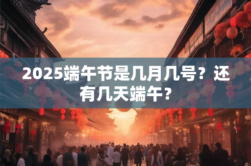 2025端午节是几月几号？还有几天端午？