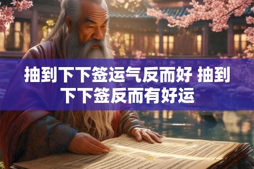抽到下下签运气反而好 抽到下下签反而有好运