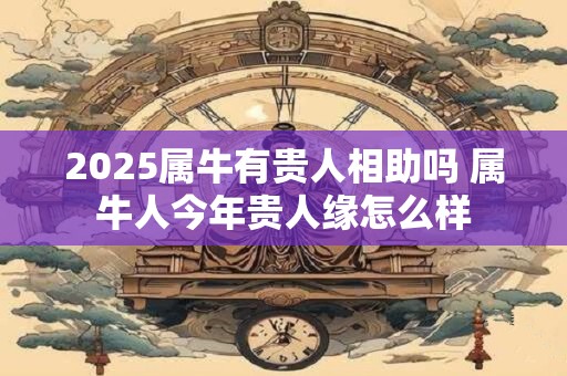 2025属牛有贵人相助吗 属牛人今年贵人缘怎么样