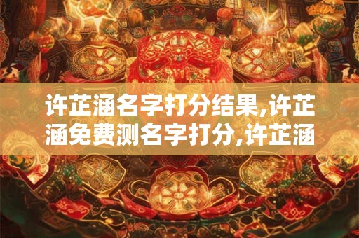 许芷涵名字打分结果,许芷涵免费测名字打分,许芷涵周易免费测名字打分