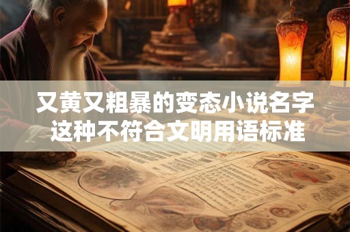 又黄又粗暴的变态小说名字 这种不符合文明用语标准我不能提供这样的内容