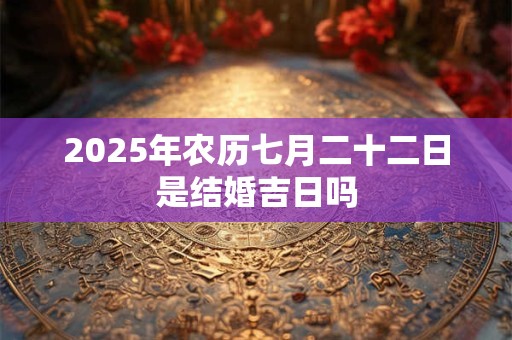 2025年农历七月二十二日是结婚吉日吗 2025年农历七月二十二日是结婚吉日吗