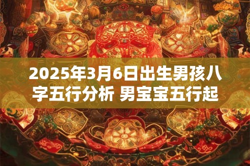 2025年3月6日出生男孩八字五行分析 男宝宝五行起名大全