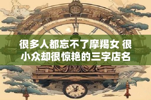 很多人都忘不了摩羯女 很小众却很惊艳的三字店名