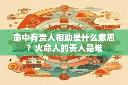 命中有贵人相助是什么意思？火命人的贵人是谁