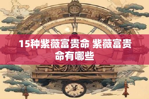 15种紫薇富贵命 紫薇富贵命有哪些