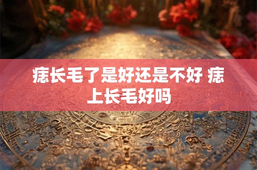 痣长毛了是好还是不好 痣上长毛好吗